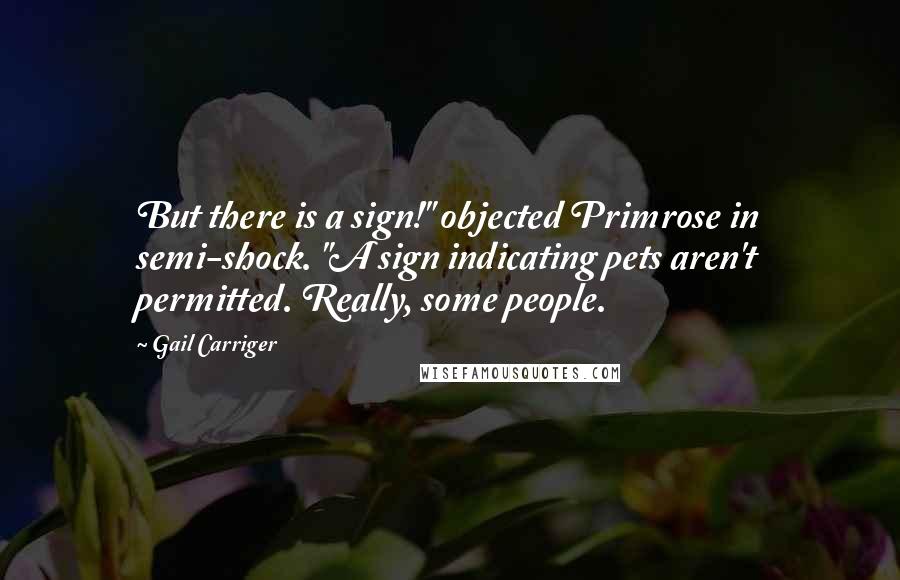 Gail Carriger Quotes: But there is a sign!" objected Primrose in semi-shock. "A sign indicating pets aren't permitted. Really, some people.