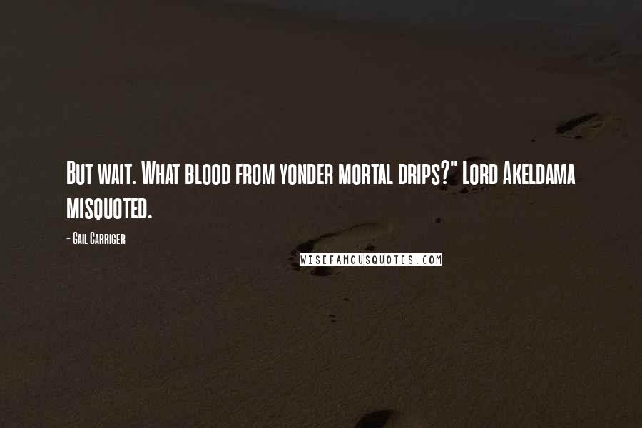 Gail Carriger Quotes: But wait. What blood from yonder mortal drips?" Lord Akeldama misquoted.