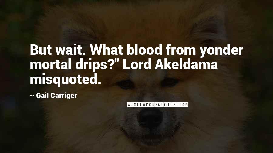 Gail Carriger Quotes: But wait. What blood from yonder mortal drips?" Lord Akeldama misquoted.