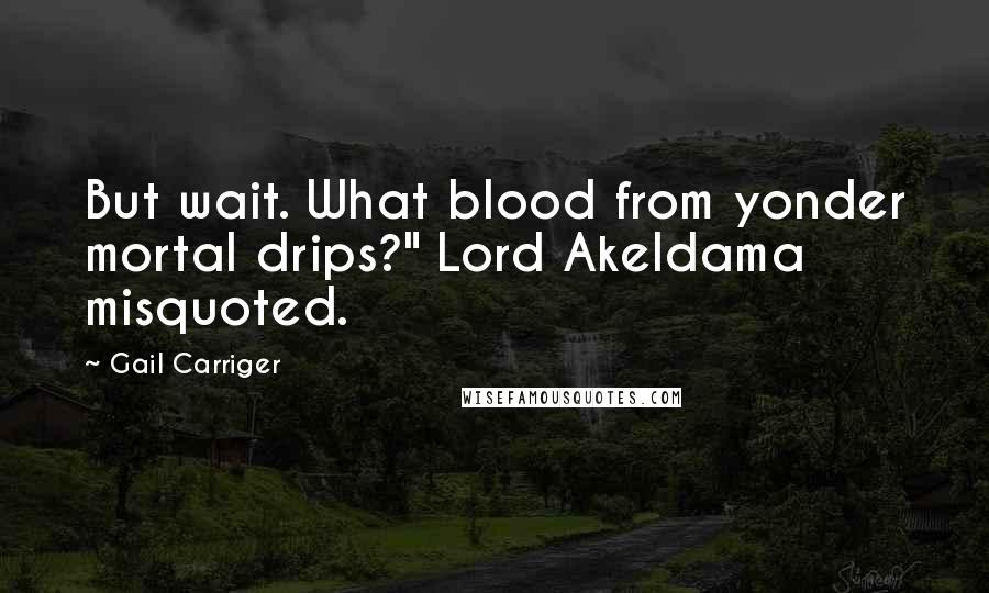 Gail Carriger Quotes: But wait. What blood from yonder mortal drips?" Lord Akeldama misquoted.