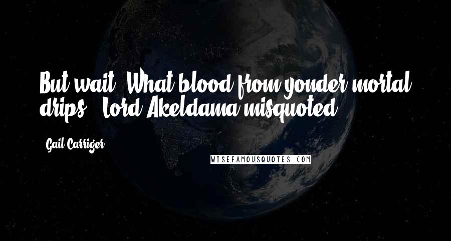 Gail Carriger Quotes: But wait. What blood from yonder mortal drips?" Lord Akeldama misquoted.