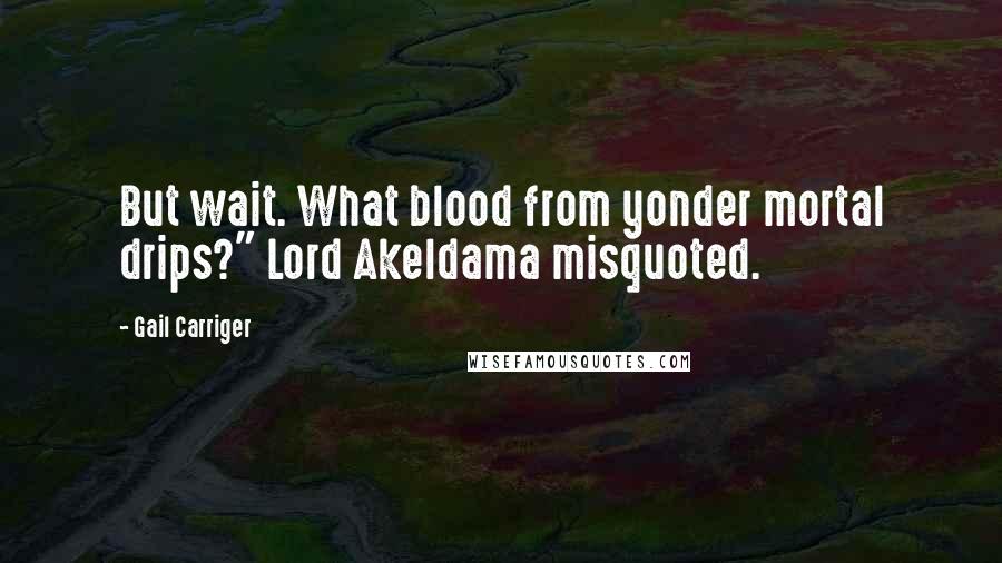 Gail Carriger Quotes: But wait. What blood from yonder mortal drips?" Lord Akeldama misquoted.