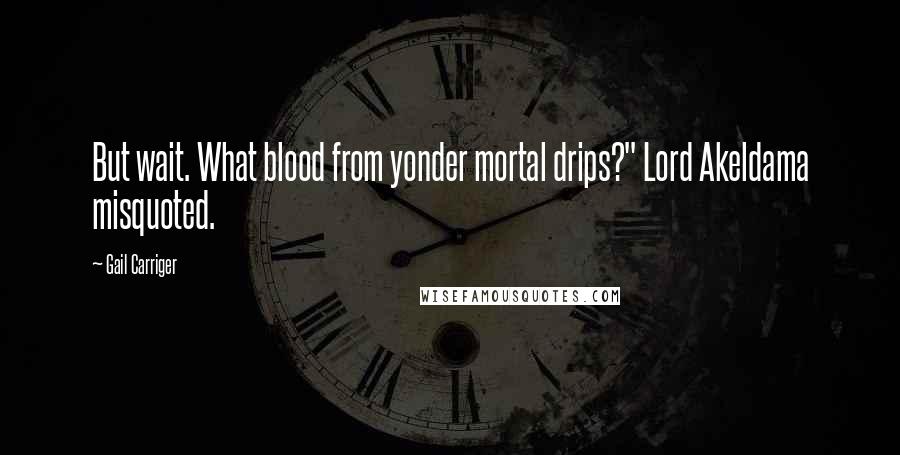 Gail Carriger Quotes: But wait. What blood from yonder mortal drips?" Lord Akeldama misquoted.