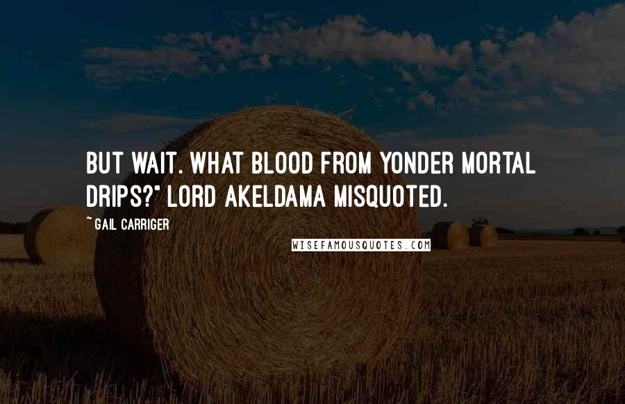 Gail Carriger Quotes: But wait. What blood from yonder mortal drips?" Lord Akeldama misquoted.