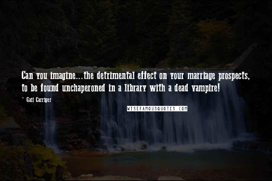 Gail Carriger Quotes: Can you imagine...the detrimental effect on your marriage prospects, to be found unchaperoned in a library with a dead vampire!