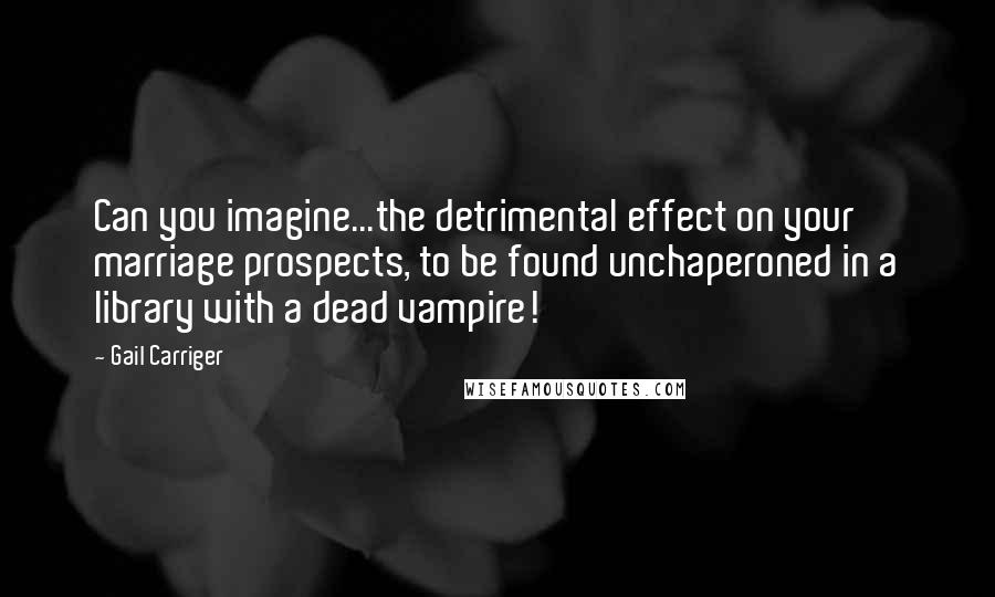 Gail Carriger Quotes: Can you imagine...the detrimental effect on your marriage prospects, to be found unchaperoned in a library with a dead vampire!