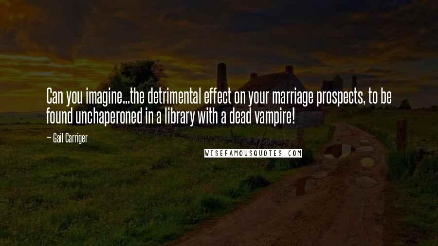 Gail Carriger Quotes: Can you imagine...the detrimental effect on your marriage prospects, to be found unchaperoned in a library with a dead vampire!