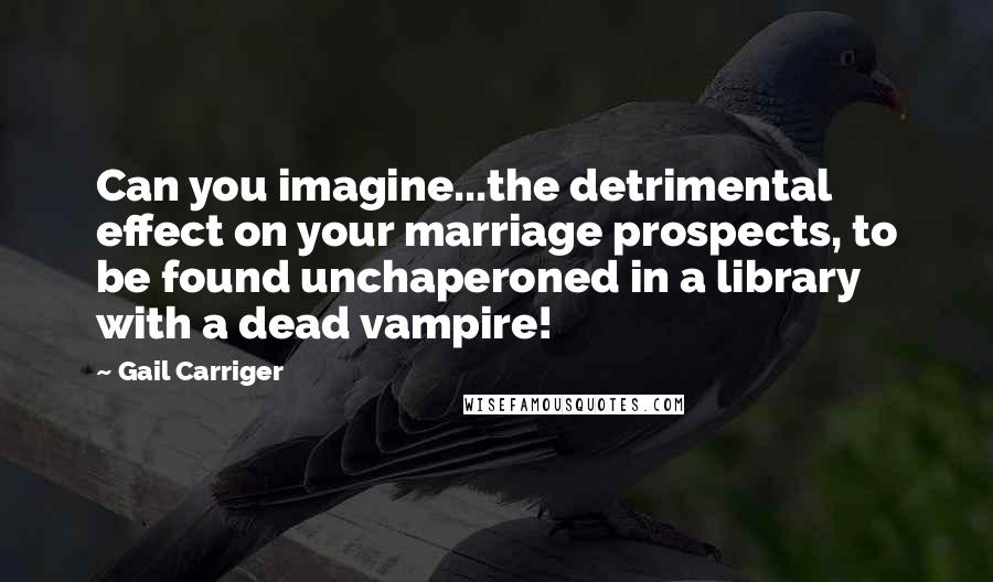 Gail Carriger Quotes: Can you imagine...the detrimental effect on your marriage prospects, to be found unchaperoned in a library with a dead vampire!