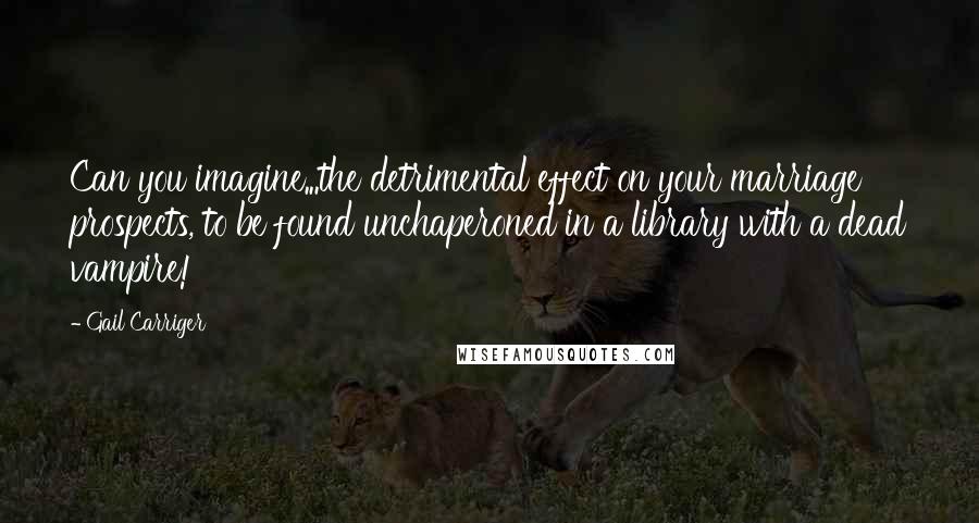 Gail Carriger Quotes: Can you imagine...the detrimental effect on your marriage prospects, to be found unchaperoned in a library with a dead vampire!