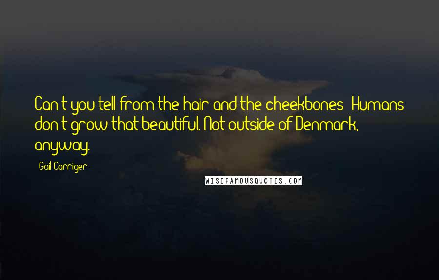 Gail Carriger Quotes: Can't you tell from the hair and the cheekbones? Humans don't grow that beautiful. Not outside of Denmark, anyway.