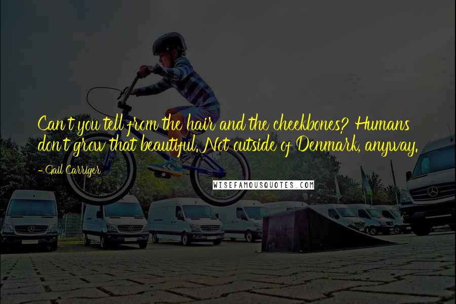 Gail Carriger Quotes: Can't you tell from the hair and the cheekbones? Humans don't grow that beautiful. Not outside of Denmark, anyway.