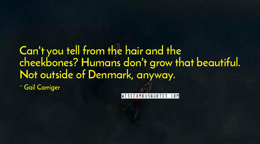 Gail Carriger Quotes: Can't you tell from the hair and the cheekbones? Humans don't grow that beautiful. Not outside of Denmark, anyway.