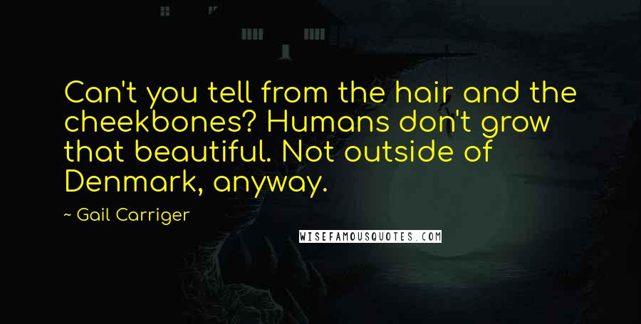 Gail Carriger Quotes: Can't you tell from the hair and the cheekbones? Humans don't grow that beautiful. Not outside of Denmark, anyway.