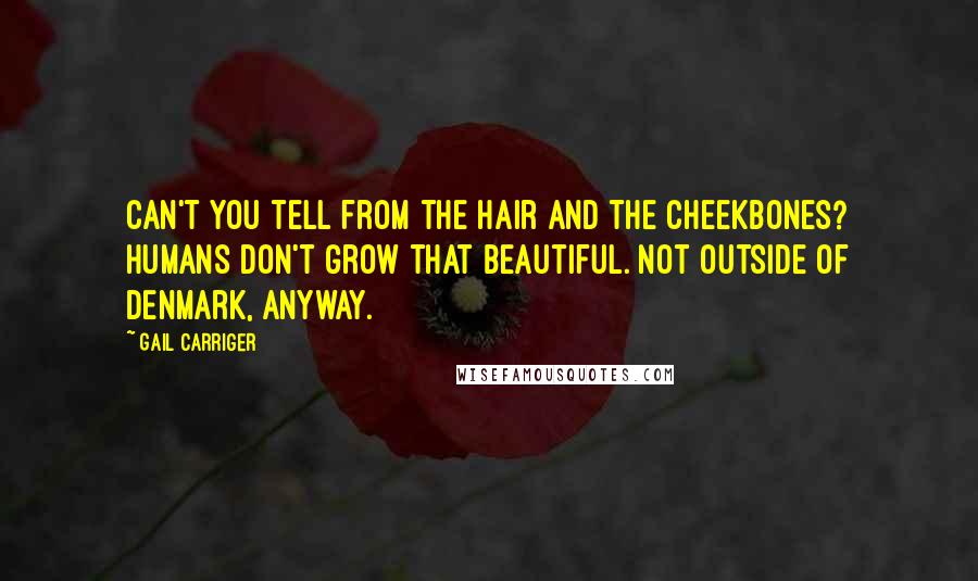 Gail Carriger Quotes: Can't you tell from the hair and the cheekbones? Humans don't grow that beautiful. Not outside of Denmark, anyway.