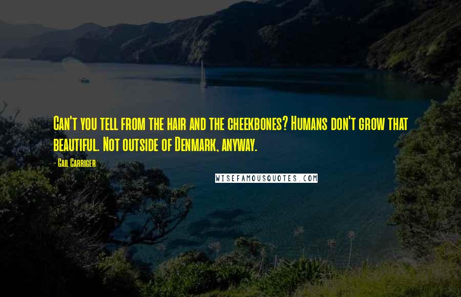 Gail Carriger Quotes: Can't you tell from the hair and the cheekbones? Humans don't grow that beautiful. Not outside of Denmark, anyway.