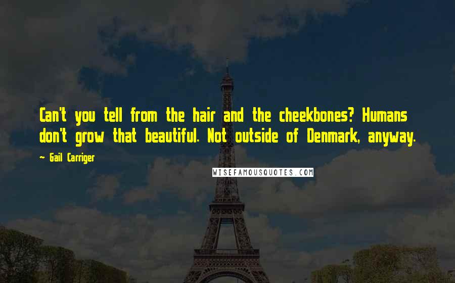 Gail Carriger Quotes: Can't you tell from the hair and the cheekbones? Humans don't grow that beautiful. Not outside of Denmark, anyway.