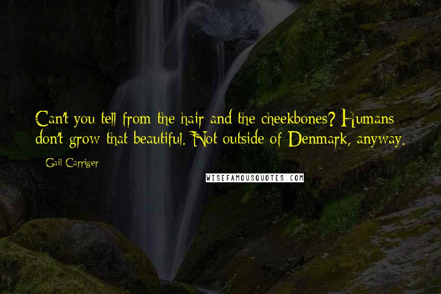 Gail Carriger Quotes: Can't you tell from the hair and the cheekbones? Humans don't grow that beautiful. Not outside of Denmark, anyway.