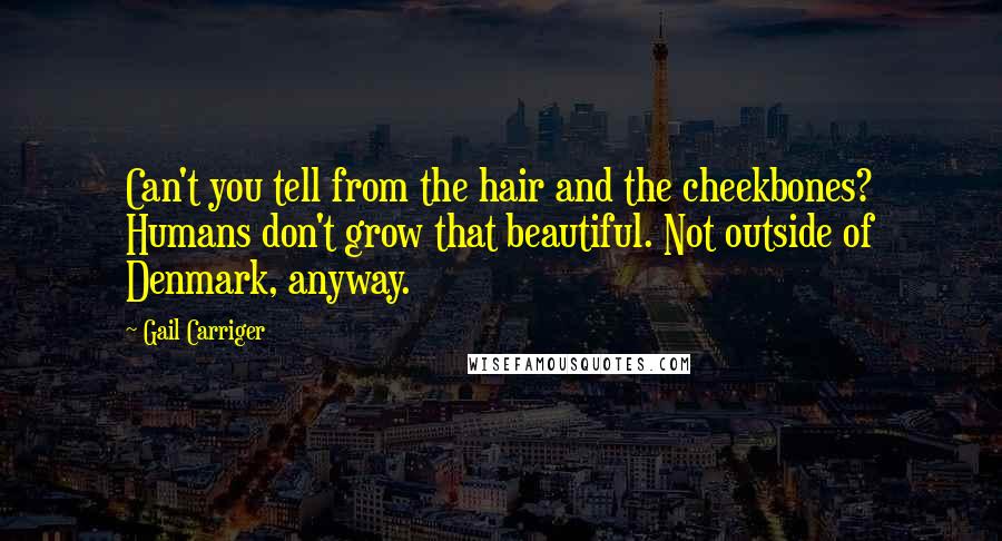 Gail Carriger Quotes: Can't you tell from the hair and the cheekbones? Humans don't grow that beautiful. Not outside of Denmark, anyway.