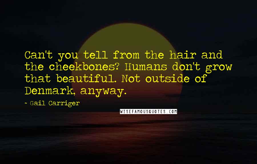 Gail Carriger Quotes: Can't you tell from the hair and the cheekbones? Humans don't grow that beautiful. Not outside of Denmark, anyway.