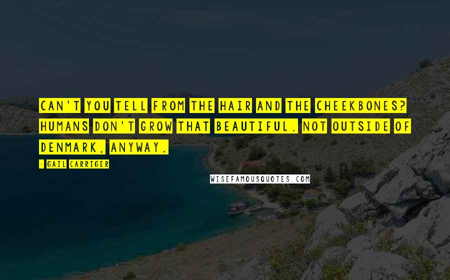 Gail Carriger Quotes: Can't you tell from the hair and the cheekbones? Humans don't grow that beautiful. Not outside of Denmark, anyway.