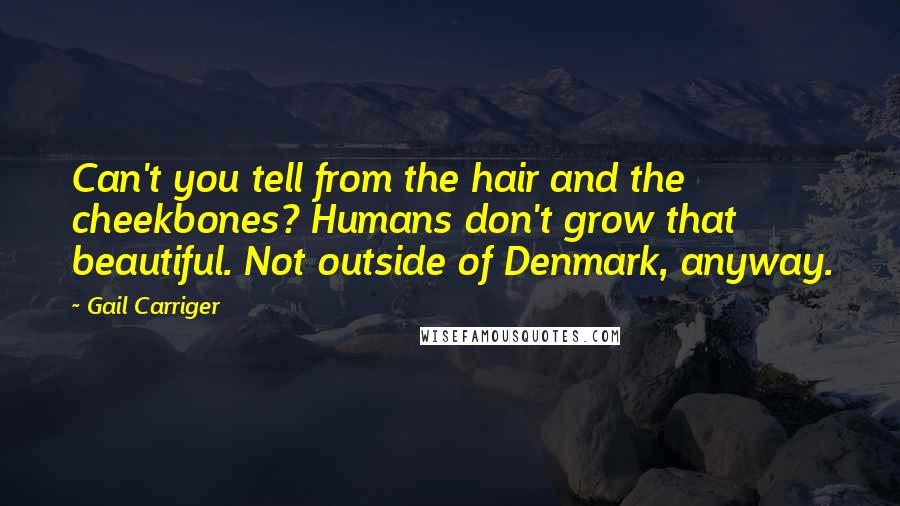 Gail Carriger Quotes: Can't you tell from the hair and the cheekbones? Humans don't grow that beautiful. Not outside of Denmark, anyway.