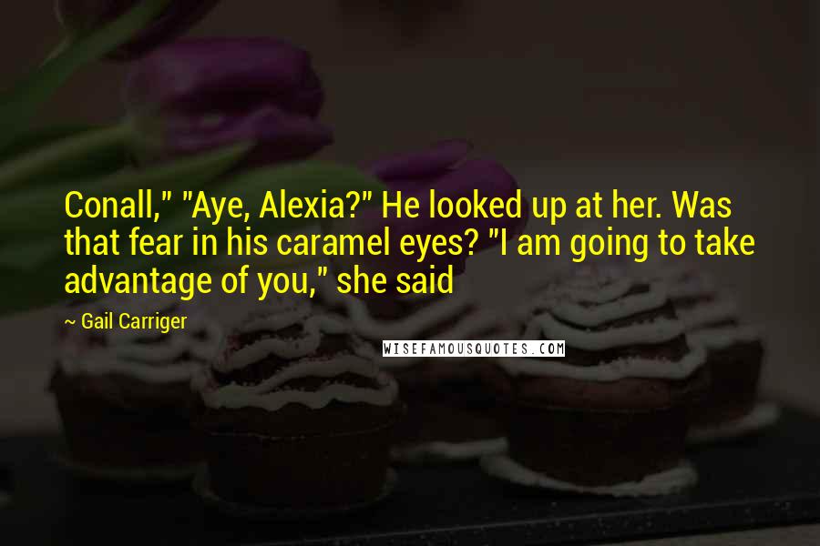 Gail Carriger Quotes: Conall," "Aye, Alexia?" He looked up at her. Was that fear in his caramel eyes? "I am going to take advantage of you," she said