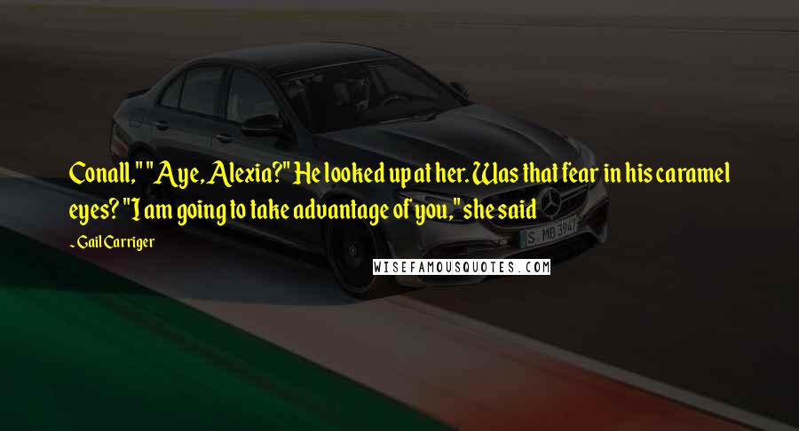 Gail Carriger Quotes: Conall," "Aye, Alexia?" He looked up at her. Was that fear in his caramel eyes? "I am going to take advantage of you," she said