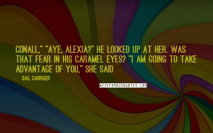 Gail Carriger Quotes: Conall," "Aye, Alexia?" He looked up at her. Was that fear in his caramel eyes? "I am going to take advantage of you," she said
