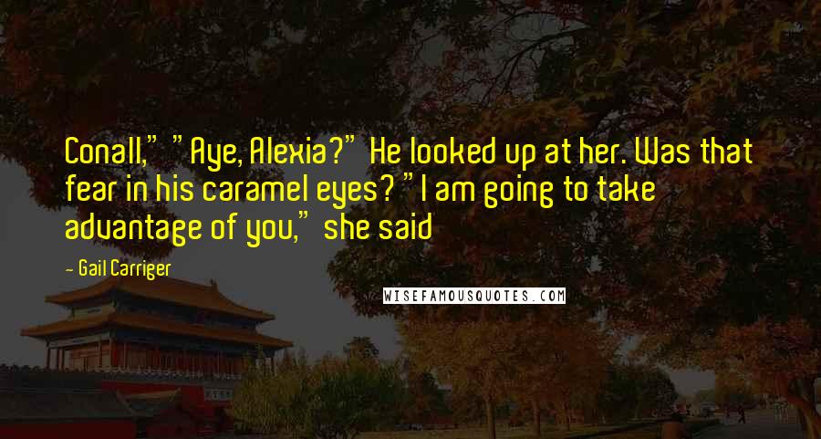 Gail Carriger Quotes: Conall," "Aye, Alexia?" He looked up at her. Was that fear in his caramel eyes? "I am going to take advantage of you," she said