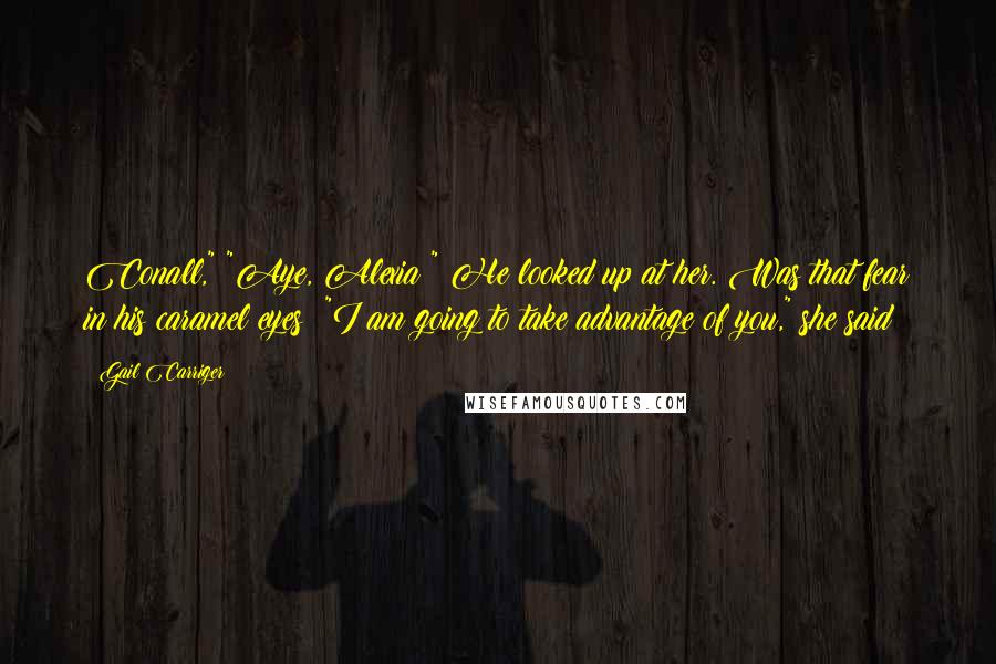 Gail Carriger Quotes: Conall," "Aye, Alexia?" He looked up at her. Was that fear in his caramel eyes? "I am going to take advantage of you," she said
