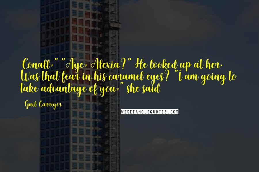 Gail Carriger Quotes: Conall," "Aye, Alexia?" He looked up at her. Was that fear in his caramel eyes? "I am going to take advantage of you," she said