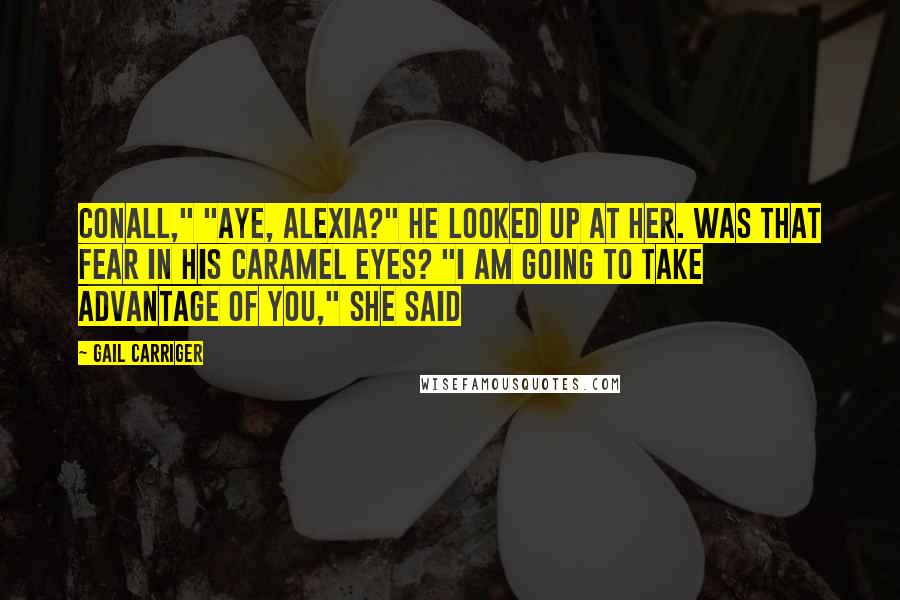 Gail Carriger Quotes: Conall," "Aye, Alexia?" He looked up at her. Was that fear in his caramel eyes? "I am going to take advantage of you," she said