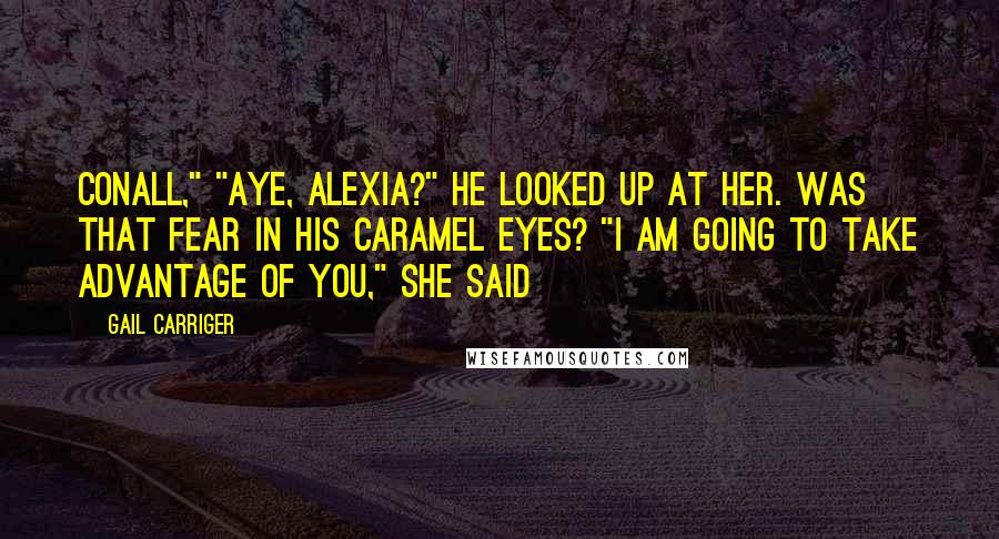 Gail Carriger Quotes: Conall," "Aye, Alexia?" He looked up at her. Was that fear in his caramel eyes? "I am going to take advantage of you," she said