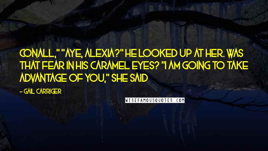 Gail Carriger Quotes: Conall," "Aye, Alexia?" He looked up at her. Was that fear in his caramel eyes? "I am going to take advantage of you," she said