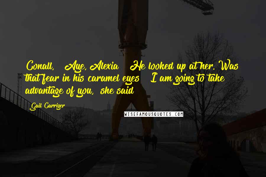 Gail Carriger Quotes: Conall," "Aye, Alexia?" He looked up at her. Was that fear in his caramel eyes? "I am going to take advantage of you," she said