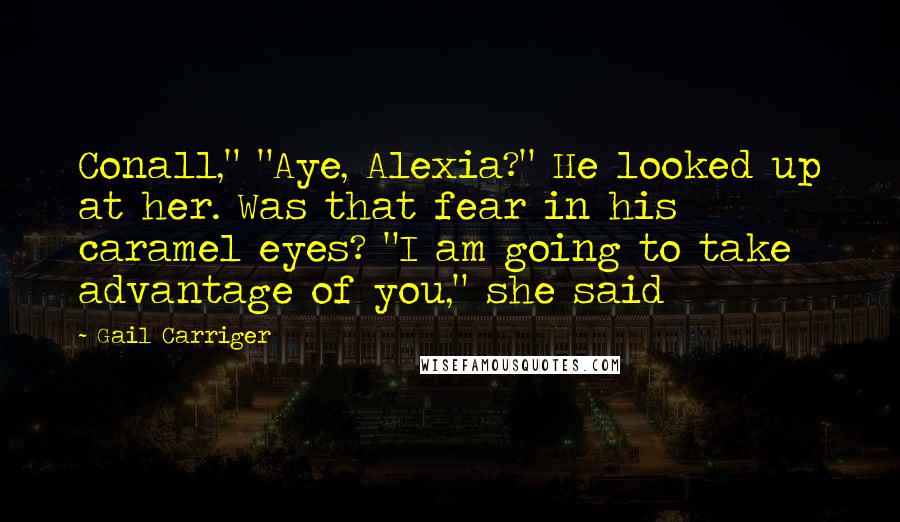 Gail Carriger Quotes: Conall," "Aye, Alexia?" He looked up at her. Was that fear in his caramel eyes? "I am going to take advantage of you," she said