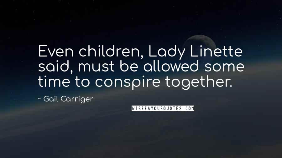 Gail Carriger Quotes: Even children, Lady Linette said, must be allowed some time to conspire together.