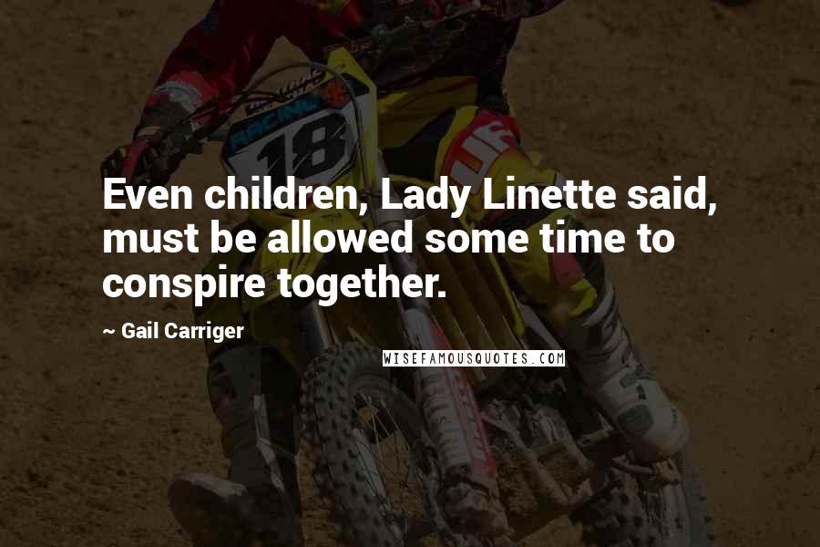 Gail Carriger Quotes: Even children, Lady Linette said, must be allowed some time to conspire together.