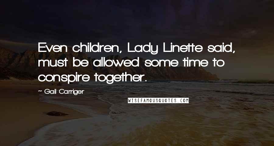 Gail Carriger Quotes: Even children, Lady Linette said, must be allowed some time to conspire together.