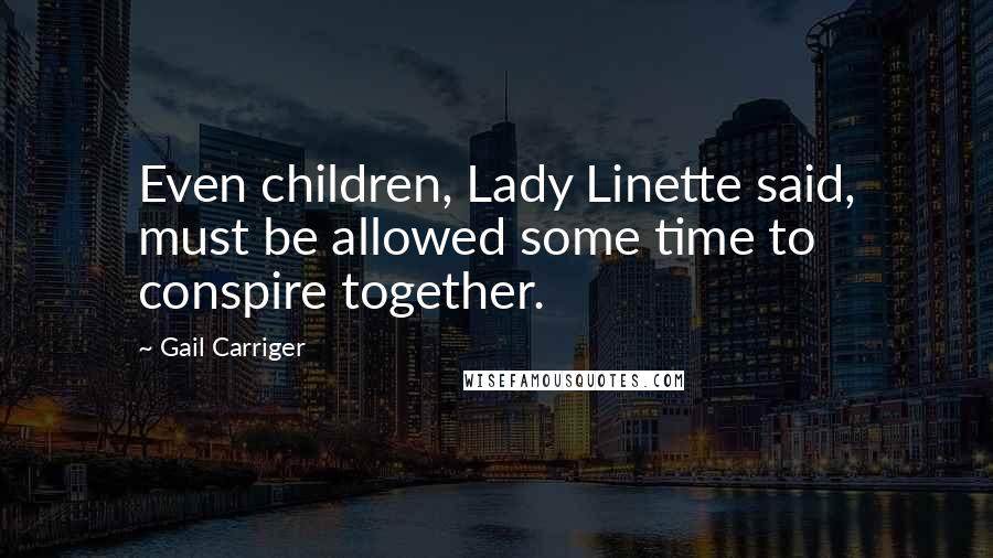 Gail Carriger Quotes: Even children, Lady Linette said, must be allowed some time to conspire together.