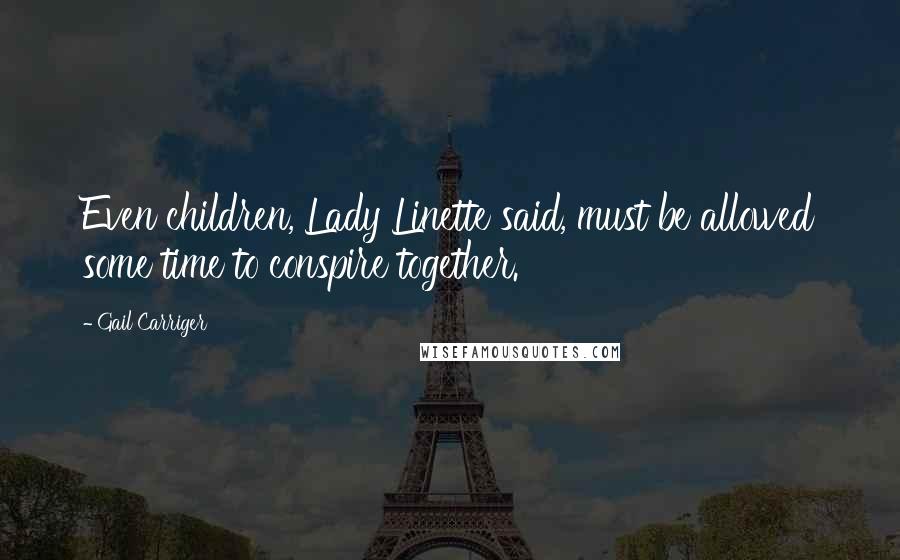 Gail Carriger Quotes: Even children, Lady Linette said, must be allowed some time to conspire together.