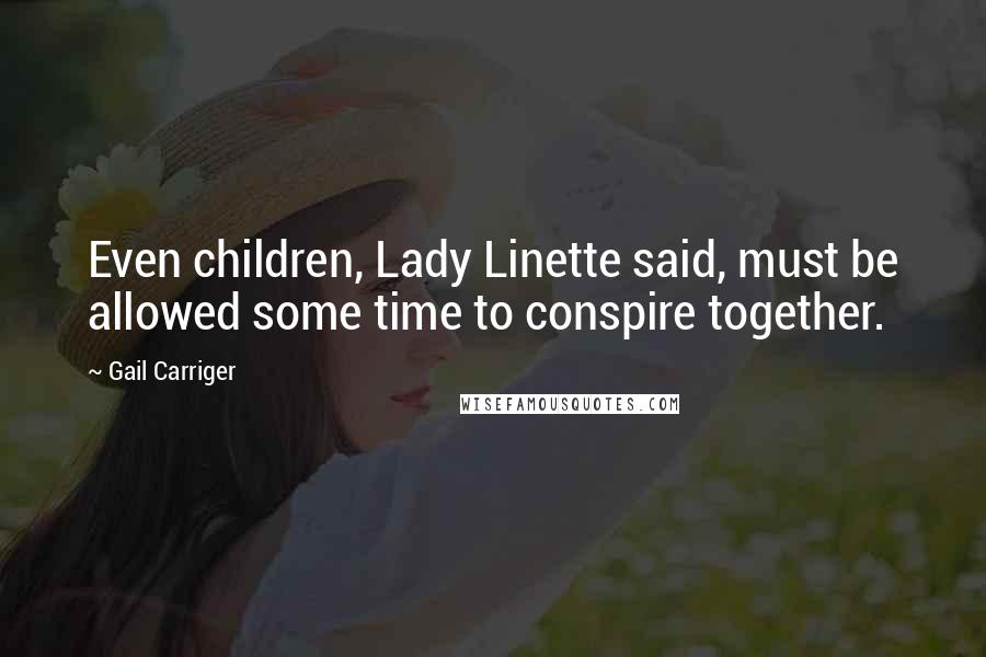 Gail Carriger Quotes: Even children, Lady Linette said, must be allowed some time to conspire together.