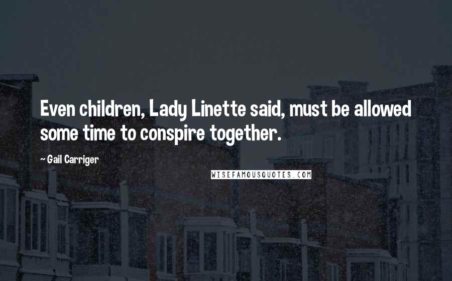 Gail Carriger Quotes: Even children, Lady Linette said, must be allowed some time to conspire together.