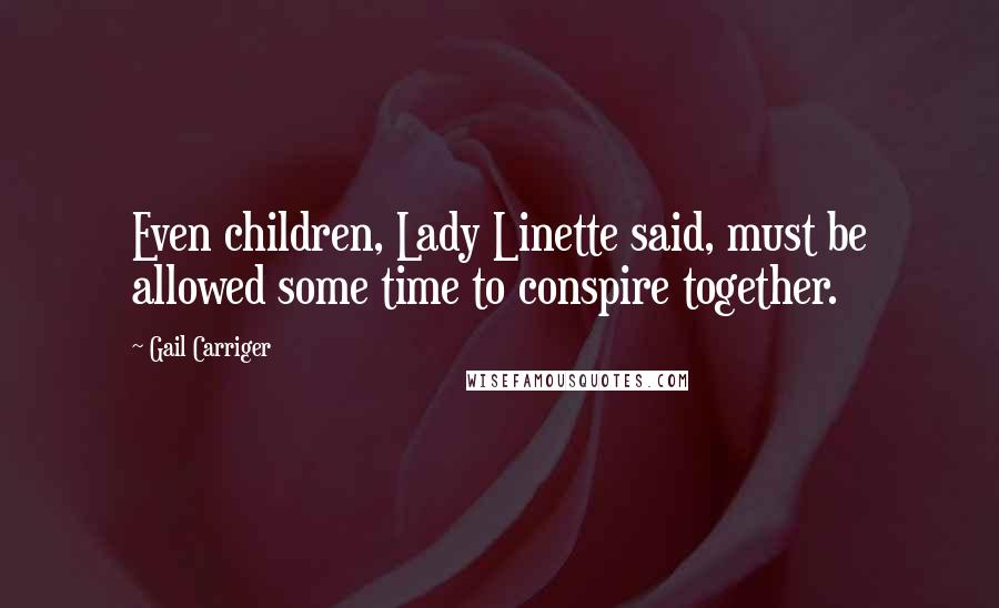 Gail Carriger Quotes: Even children, Lady Linette said, must be allowed some time to conspire together.