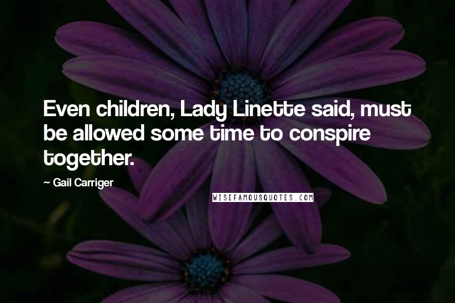 Gail Carriger Quotes: Even children, Lady Linette said, must be allowed some time to conspire together.