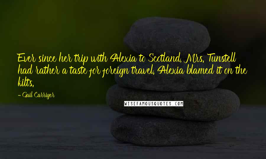Gail Carriger Quotes: Ever since her trip with Alexia to Scotland, Mrs. Tunstell had rather a taste for foreign travel. Alexia blamed it on the kilts.