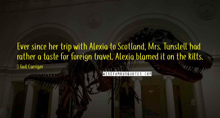 Gail Carriger Quotes: Ever since her trip with Alexia to Scotland, Mrs. Tunstell had rather a taste for foreign travel. Alexia blamed it on the kilts.