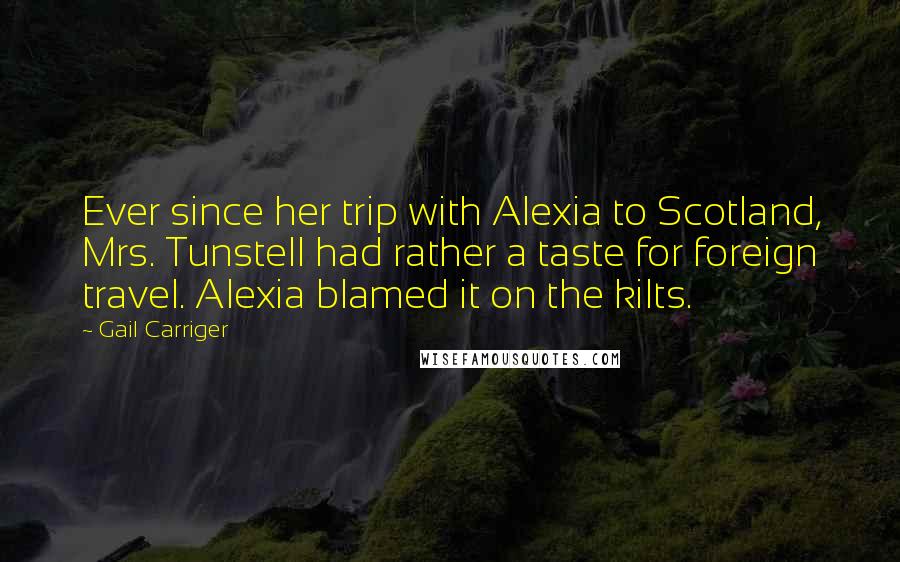 Gail Carriger Quotes: Ever since her trip with Alexia to Scotland, Mrs. Tunstell had rather a taste for foreign travel. Alexia blamed it on the kilts.