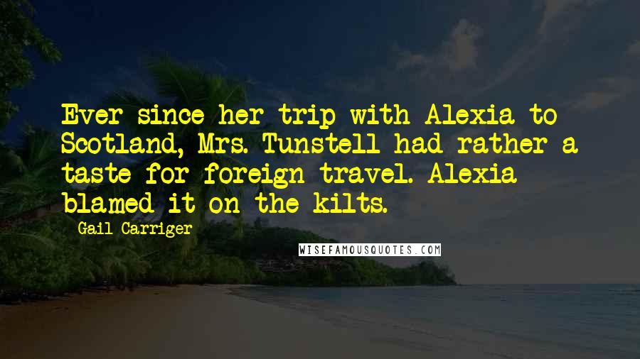 Gail Carriger Quotes: Ever since her trip with Alexia to Scotland, Mrs. Tunstell had rather a taste for foreign travel. Alexia blamed it on the kilts.