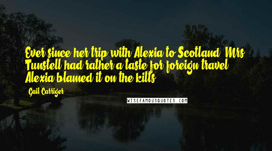 Gail Carriger Quotes: Ever since her trip with Alexia to Scotland, Mrs. Tunstell had rather a taste for foreign travel. Alexia blamed it on the kilts.